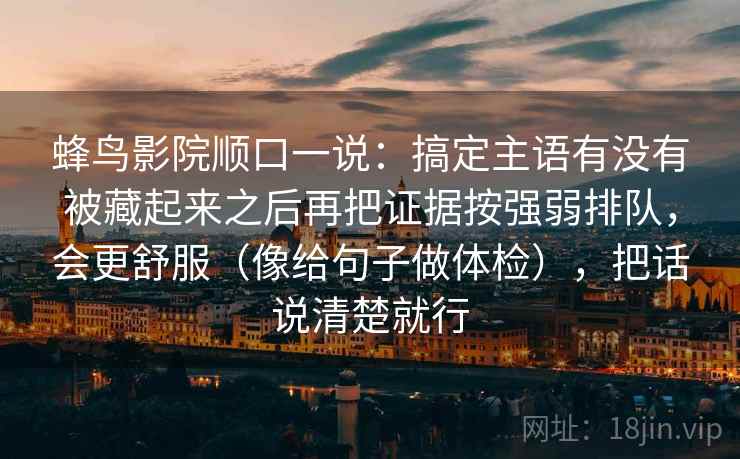 蜂鸟影院顺口一说:搞定主语有没有被藏起来之后再把证据按强弱排队,会更舒服(像给句子做体检),把话说清楚就行 蜂鸟影院顺口一说:搞定主语有没有被藏起来之后再把证据按强弱排队,会更舒服(像给句子做体检),把话说清楚就行