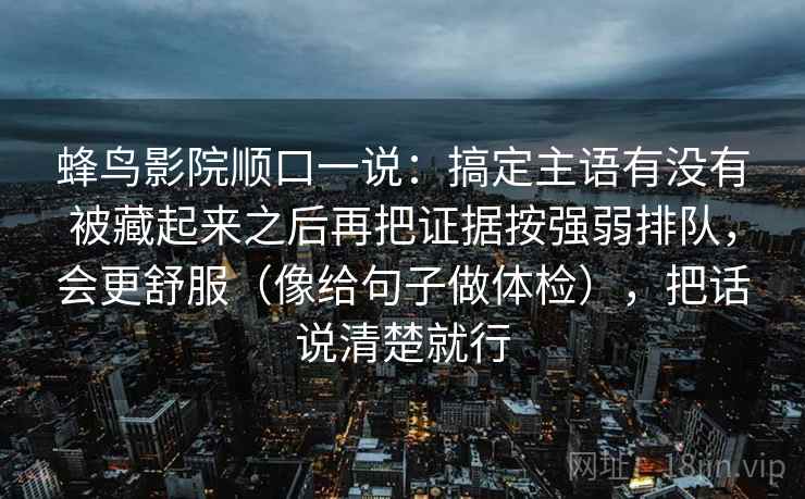 蜂鸟影院顺口一说:搞定主语有没有被藏起来之后再把证据按强弱排队,会更舒服(像给句子做体检),把话说清楚就行 蜂鸟影院顺口一说:搞定主语有没有被藏起来之后再把证据按强弱排队,会更舒服(像给句子做体检),把话说清楚就行