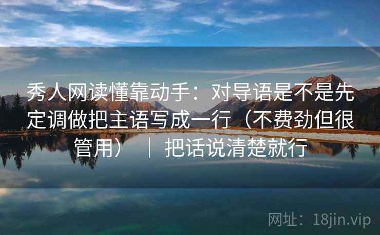 秀人网读懂靠动手:对导语是不是先定调做把主语写成一行(不费劲但很管用) | 把话说清楚就行 秀人网读懂靠动手:对导语是不是先定调做把主语写成一行(不费劲但很管用) | 把话说清楚就行