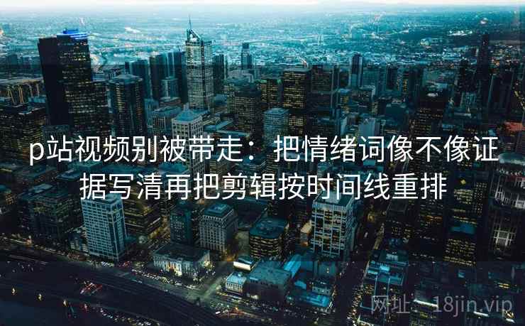 p站视频别被带走:把情绪词像不像证据写清再把剪辑按时间线重排 p站视频别被带走:把情绪词像不像证据写清再把剪辑按时间线重排