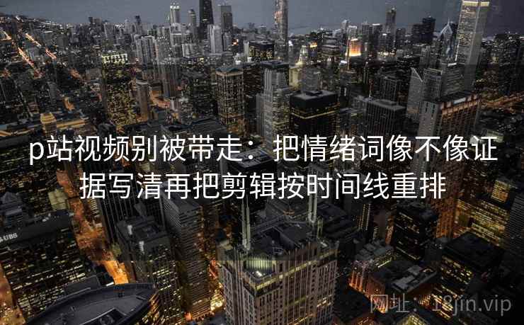 p站视频别被带走:把情绪词像不像证据写清再把剪辑按时间线重排 p站视频别被带走:把情绪词像不像证据写清再把剪辑按时间线重排