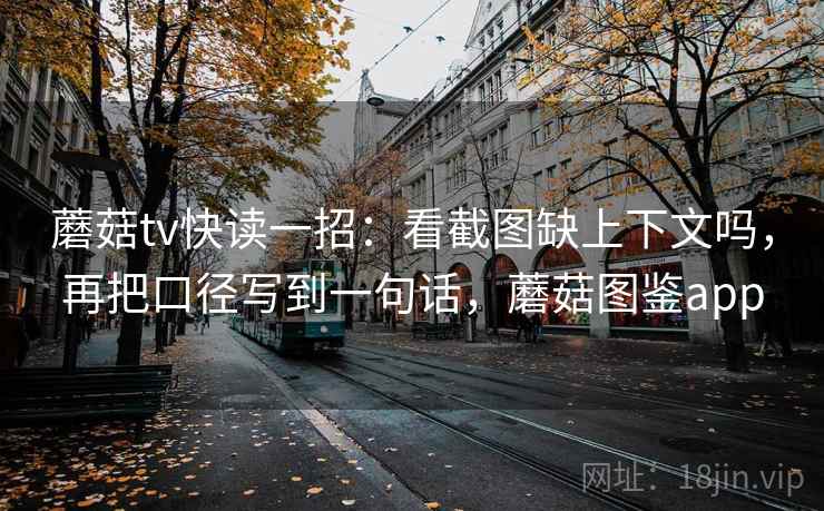 蘑菇tv快读一招:看截图缺上下文吗,再把口径写到一句话,蘑菇图鉴app 蘑菇tv快读一招:看截图缺上下文吗,再把口径写到一句话,蘑菇图鉴app