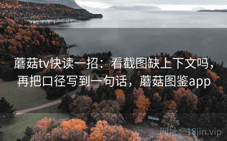 蘑菇tv快读一招:看截图缺上下文吗,再把口径写到一句话,蘑菇图鉴app 蘑菇tv快读一招:看截图缺上下文吗,再把口径写到一句话,蘑菇图鉴app