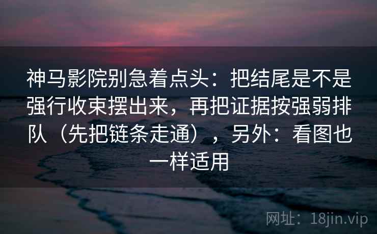 神马影院别急着点头:把结尾是不是强行收束摆出来,再把证据按强弱排队(先把链条走通),另外:看图也一样适用 神马影院别急着点头:把结尾是不是强行收束摆出来,再把证据按强弱排队(先把链条走通),另外:看图也一样适用