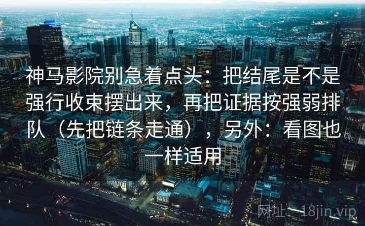 神马影院别急着点头:把结尾是不是强行收束摆出来,再把证据按强弱排队(先把链条走通),另外:看图也一样适用 神马影院别急着点头:把结尾是不是强行收束摆出来,再把证据按强弱排队(先把链条走通),另外:看图也一样适用