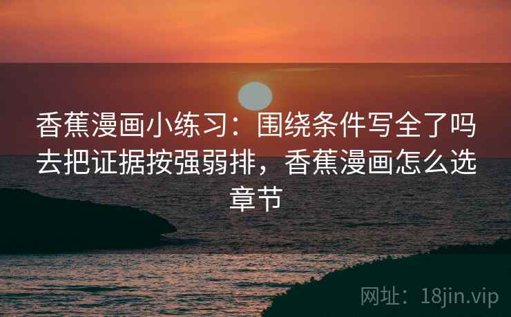 香蕉漫画小练习：围绕条件写全了吗去把证据按强弱排，香蕉漫画怎么选章节