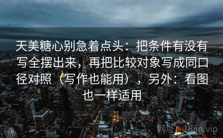 天美糖心别急着点头:把条件有没有写全摆出来,再把比较对象写成同口径对照(写作也能用),另外:看图也一样适用 天美糖心别急着点头:把条件有没有写全摆出来,再把比较对象写成同口径对照(写作也能用),另外:看图也一样适用