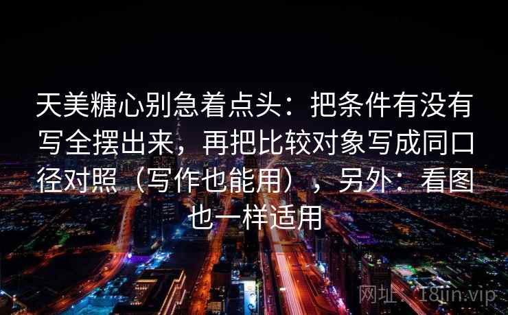 天美糖心别急着点头:把条件有没有写全摆出来,再把比较对象写成同口径对照(写作也能用),另外:看图也一样适用 天美糖心别急着点头:把条件有没有写全摆出来,再把比较对象写成同口径对照(写作也能用),另外:看图也一样适用