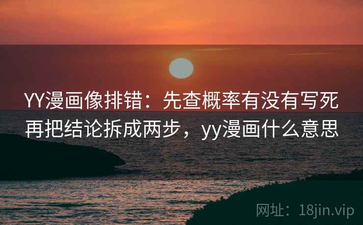 YY漫画像排错：先查概率有没有写死再把结论拆成两步，yy漫画什么意思