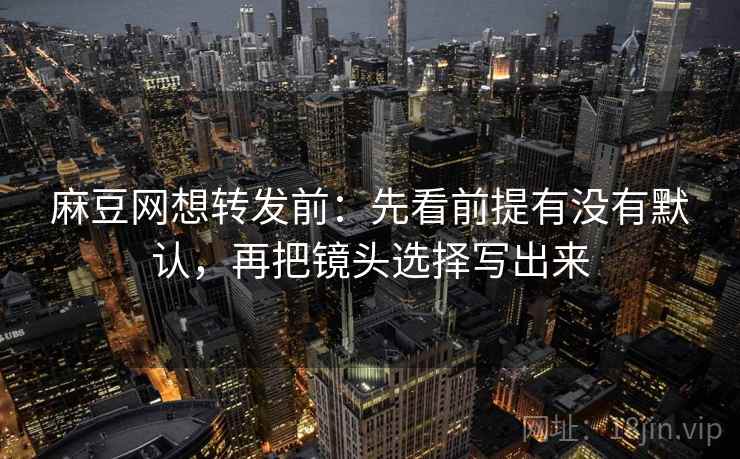 麻豆网想转发前:先看前提有没有默认,再把镜头选择写出来 麻豆网想转发前:先看前提有没有默认,再把镜头选择写出来