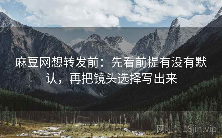 麻豆网想转发前:先看前提有没有默认,再把镜头选择写出来 麻豆网想转发前:先看前提有没有默认,再把镜头选择写出来