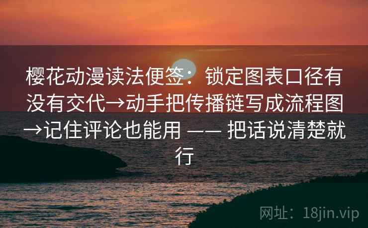 樱花动漫读法便签:锁定图表口径有没有交代→动手把传播链写成流程图→记住评论也能用 —— 把话说清楚就行 樱花动漫读法便签:锁定图表口径有没有交代→动手把传播链写成流程图→记住评论也能用 —— 把话说清楚就行