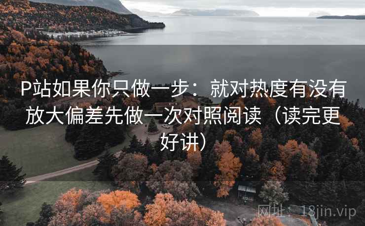 P站如果你只做一步：就对热度有没有放大偏差先做一次对照阅读（读完更好讲）