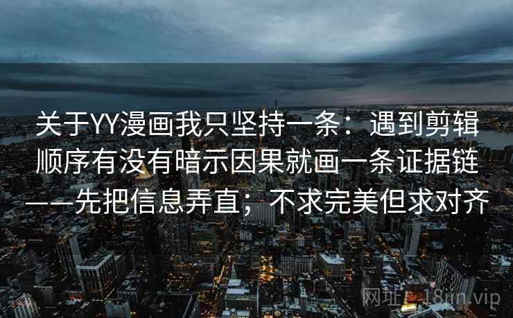 关于YY漫画我只坚持一条:遇到剪辑顺序有没有暗示因果就画一条证据链——先把信息弄直;不求完美但求对齐 关于YY漫画我只坚持一条:遇到剪辑顺序有没有暗示因果就画一条证据链——先把信息弄直;不求完美但求对齐