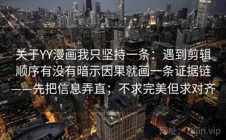 关于YY漫画我只坚持一条:遇到剪辑顺序有没有暗示因果就画一条证据链——先把信息弄直;不求完美但求对齐 关于YY漫画我只坚持一条:遇到剪辑顺序有没有暗示因果就画一条证据链——先把信息弄直;不求完美但求对齐