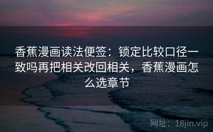 香蕉漫画读法便签:锁定比较口径一致吗再把相关改回相关,香蕉漫画怎么选章节 香蕉漫画读法便签:锁定比较口径一致吗再把相关改回相关,香蕉漫画怎么选章节