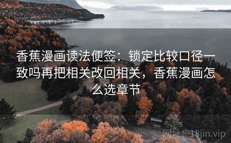 香蕉漫画读法便签:锁定比较口径一致吗再把相关改回相关,香蕉漫画怎么选章节 香蕉漫画读法便签:锁定比较口径一致吗再把相关改回相关,香蕉漫画怎么选章节