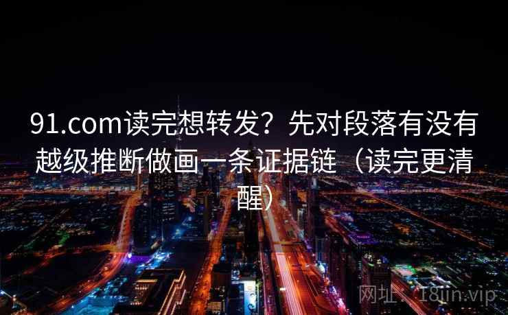 91.com读完想转发？先对段落有没有越级推断做画一条证据链（读完更清醒）
