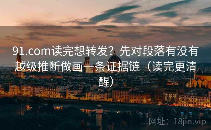 91.com读完想转发？先对段落有没有越级推断做画一条证据链（读完更清醒）