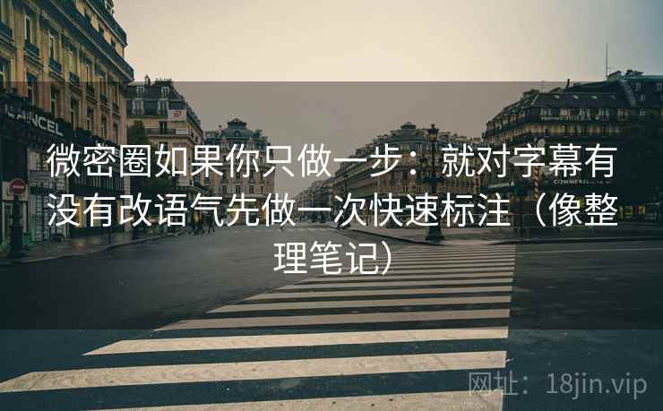 微密圈如果你只做一步:就对字幕有没有改语气先做一次快速标注(像整理笔记) 微密圈如果你只做一步:就对字幕有没有改语气先做一次快速标注(像整理笔记)