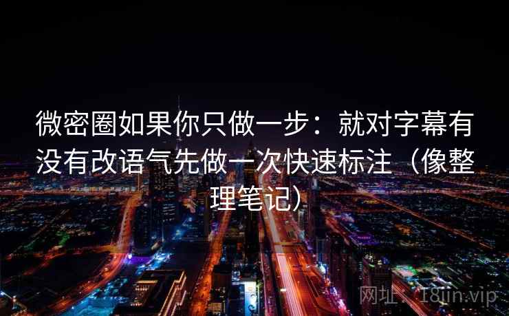 微密圈如果你只做一步:就对字幕有没有改语气先做一次快速标注(像整理笔记) 微密圈如果你只做一步:就对字幕有没有改语气先做一次快速标注(像整理笔记)