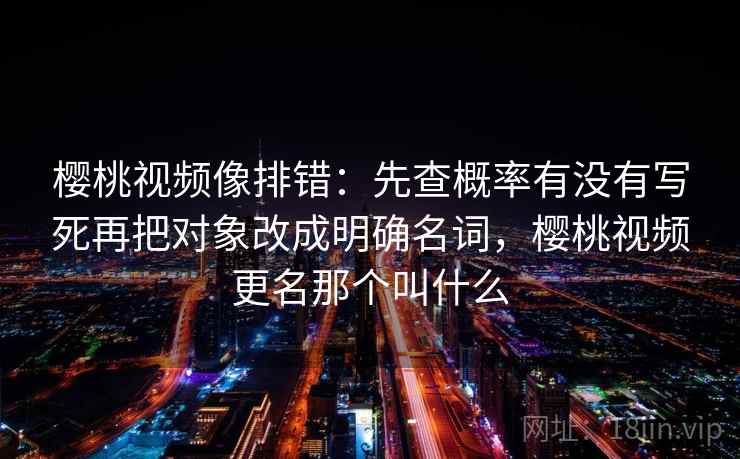 樱桃视频像排错：先查概率有没有写死再把对象改成明确名词，樱桃视频更名那个叫什么