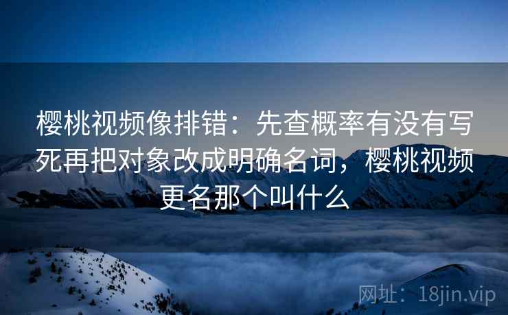 樱桃视频像排错：先查概率有没有写死再把对象改成明确名词，樱桃视频更名那个叫什么