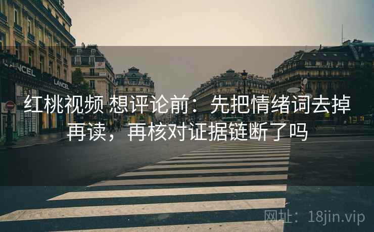 红桃视频 想评论前:先把情绪词去掉再读,再核对证据链断了吗 红桃视频 想评论前:先把情绪词去掉再读,再核对证据链断了吗