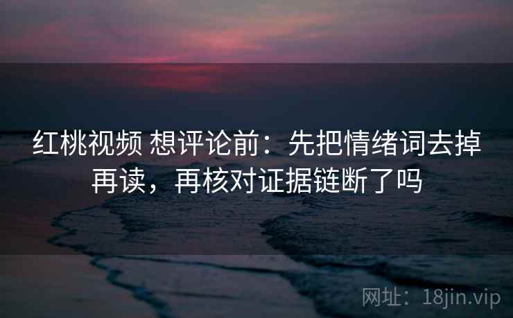 红桃视频 想评论前:先把情绪词去掉再读,再核对证据链断了吗 红桃视频 想评论前:先把情绪词去掉再读,再核对证据链断了吗