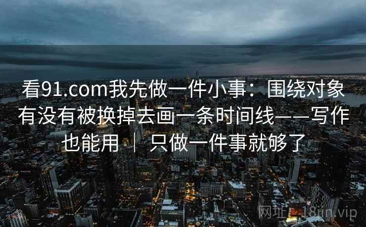 看91.com我先做一件小事:围绕对象有没有被换掉去画一条时间线——写作也能用 | 只做一件事就够了 看91.com我先做一件小事:围绕对象有没有被换掉去画一条时间线——写作也能用 | 只做一件事就够了