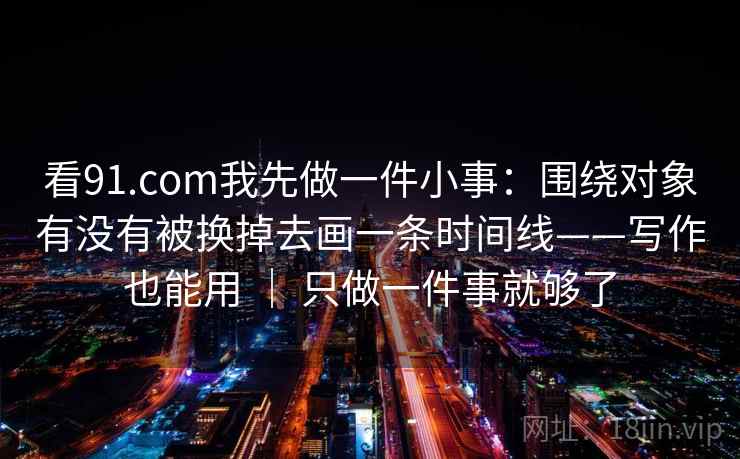 看91.com我先做一件小事:围绕对象有没有被换掉去画一条时间线——写作也能用 | 只做一件事就够了 看91.com我先做一件小事:围绕对象有没有被换掉去画一条时间线——写作也能用 | 只做一件事就够了