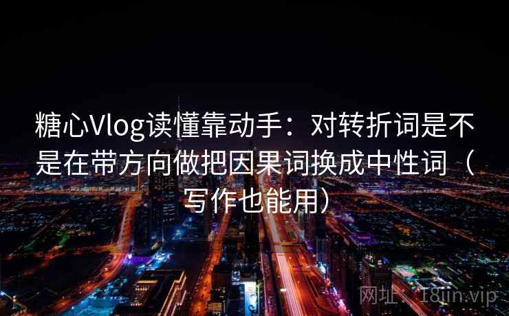 糖心Vlog读懂靠动手:对转折词是不是在带方向做把因果词换成中性词(写作也能用) 糖心Vlog读懂靠动手:对转折词是不是在带方向做把因果词换成中性词(写作也能用)