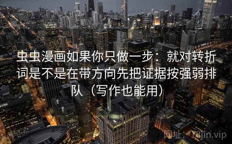 虫虫漫画如果你只做一步：就对转折词是不是在带方向先把证据按强弱排队（写作也能用）