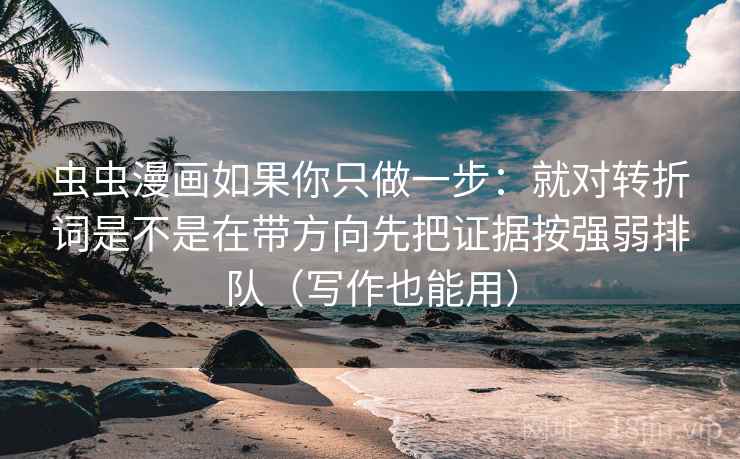 虫虫漫画如果你只做一步：就对转折词是不是在带方向先把证据按强弱排队（写作也能用）