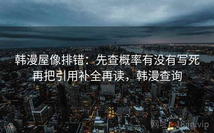 韩漫屋像排错:先查概率有没有写死再把引用补全再读,韩漫查询 韩漫屋像排错:先查概率有没有写死再把引用补全再读,韩漫查询