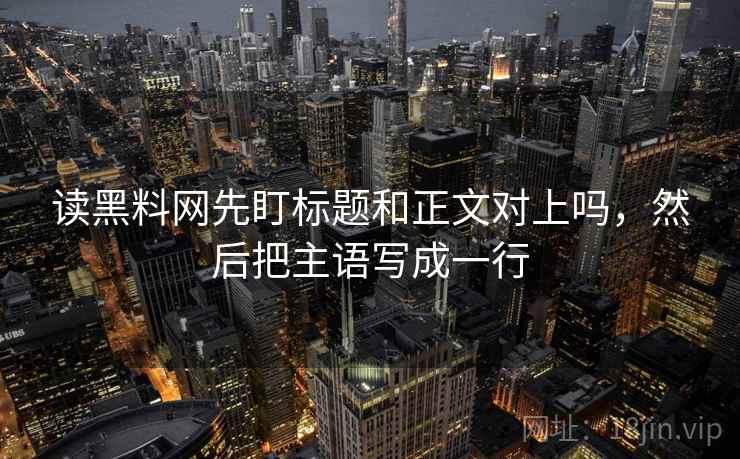 读黑料网先盯标题和正文对上吗,然后把主语写成一行 读黑料网先盯标题和正文对上吗,然后把主语写成一行