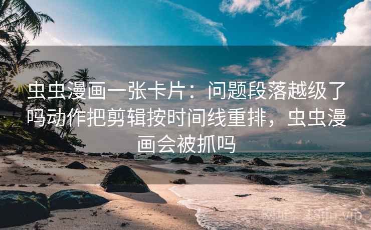 虫虫漫画一张卡片:问题段落越级了吗动作把剪辑按时间线重排,虫虫漫画会被抓吗 虫虫漫画一张卡片:问题段落越级了吗动作把剪辑按时间线重排,虫虫漫画会被抓吗