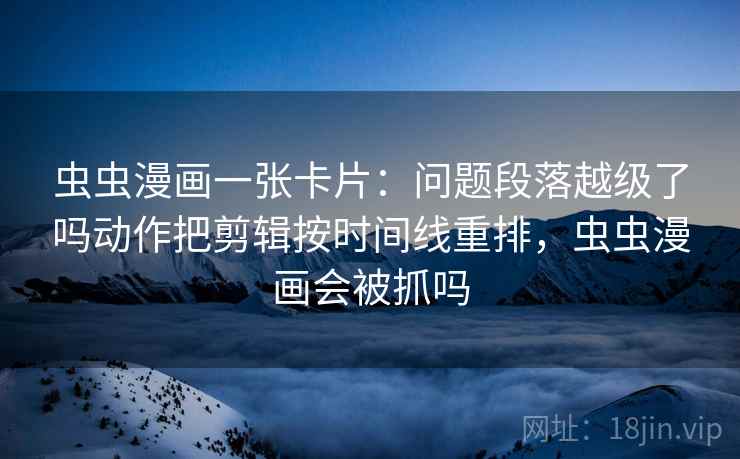 虫虫漫画一张卡片:问题段落越级了吗动作把剪辑按时间线重排,虫虫漫画会被抓吗 虫虫漫画一张卡片:问题段落越级了吗动作把剪辑按时间线重排,虫虫漫画会被抓吗
