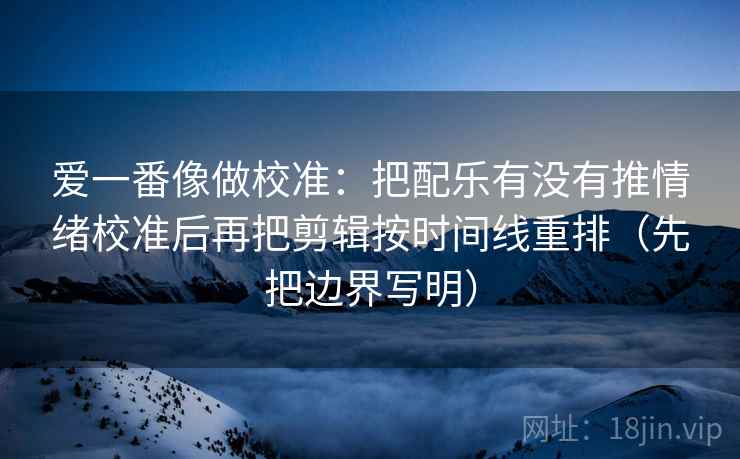 爱一番像做校准:把配乐有没有推情绪校准后再把剪辑按时间线重排(先把边界写明) 爱一番像做校准:把配乐有没有推情绪校准后再把剪辑按时间线重排(先把边界写明)