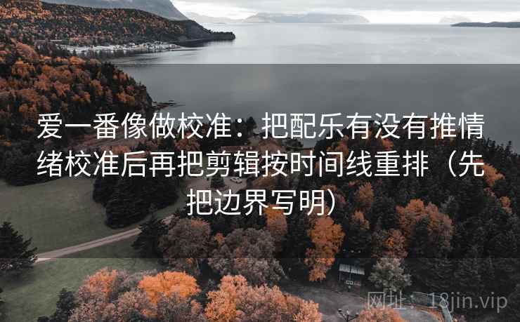 爱一番像做校准:把配乐有没有推情绪校准后再把剪辑按时间线重排(先把边界写明) 爱一番像做校准:把配乐有没有推情绪校准后再把剪辑按时间线重排(先把边界写明)