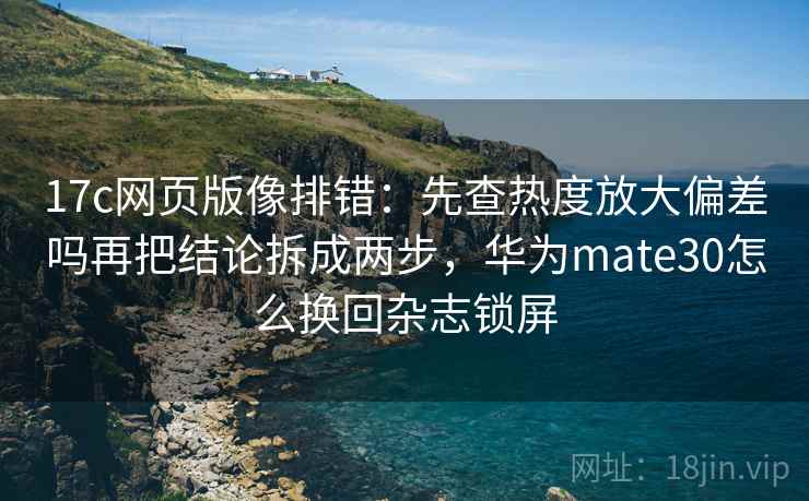 17c网页版像排错:先查热度放大偏差吗再把结论拆成两步,华为mate30怎么换回杂志锁屏 17c网页版像排错:先查热度放大偏差吗再把结论拆成两步,华为mate30怎么换回杂志锁屏