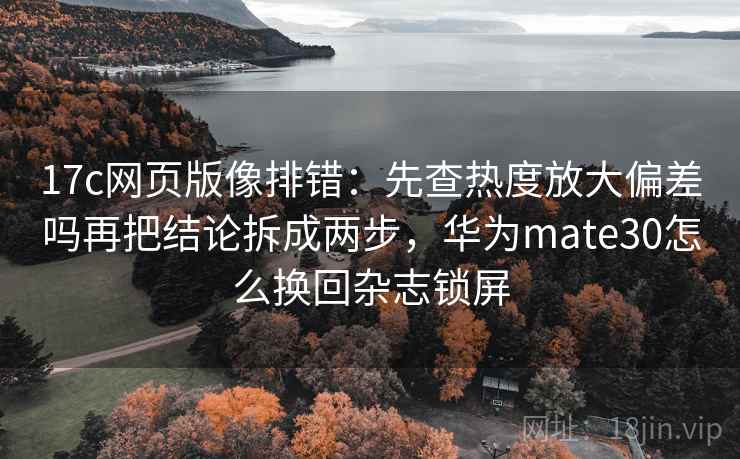17c网页版像排错:先查热度放大偏差吗再把结论拆成两步,华为mate30怎么换回杂志锁屏 17c网页版像排错:先查热度放大偏差吗再把结论拆成两步,华为mate30怎么换回杂志锁屏