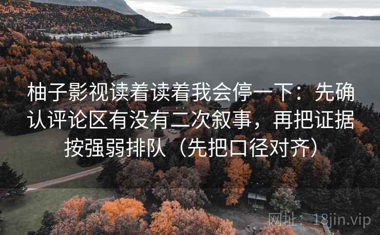 柚子影视读着读着我会停一下:先确认评论区有没有二次叙事,再把证据按强弱排队(先把口径对齐) 柚子影视读着读着我会停一下:先确认评论区有没有二次叙事,再把证据按强弱排队(先把口径对齐)