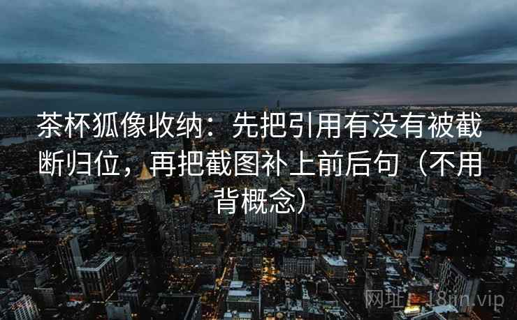 茶杯狐像收纳:先把引用有没有被截断归位,再把截图补上前后句(不用背概念) 茶杯狐像收纳:先把引用有没有被截断归位,再把截图补上前后句(不用背概念)