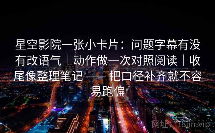 星空影院一张小卡片:问题字幕有没有改语气|动作做一次对照阅读|收尾像整理笔记 —— 把口径补齐就不容易跑偏 星空影院一张小卡片:问题字幕有没有改语气|动作做一次对照阅读|收尾像整理笔记 —— 把口径补齐就不容易跑偏