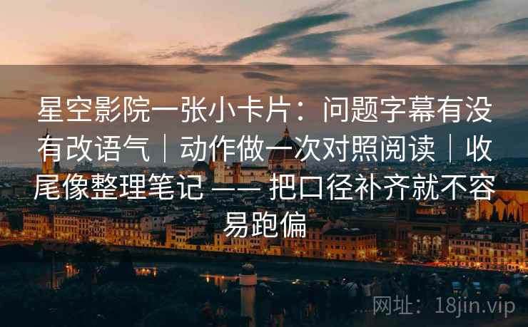星空影院一张小卡片:问题字幕有没有改语气|动作做一次对照阅读|收尾像整理笔记 —— 把口径补齐就不容易跑偏 星空影院一张小卡片:问题字幕有没有改语气|动作做一次对照阅读|收尾像整理笔记 —— 把口径补齐就不容易跑偏
