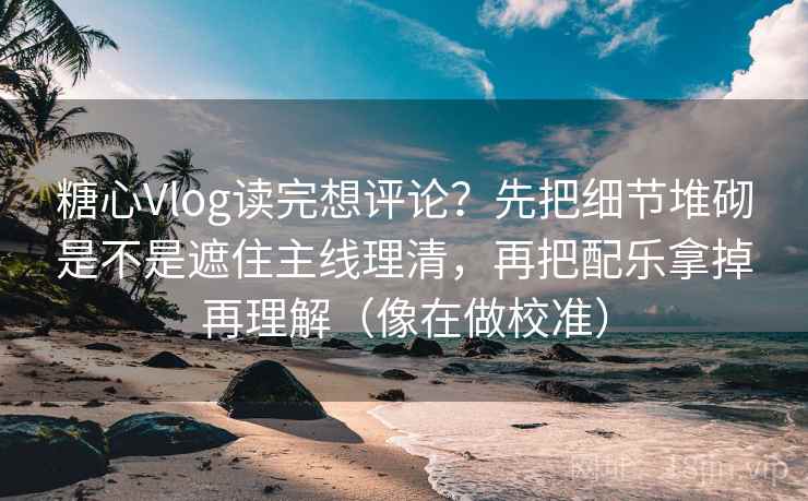 糖心Vlog读完想评论?先把细节堆砌是不是遮住主线理清,再把配乐拿掉再理解(像在做校准) 糖心Vlog读完想评论?先把细节堆砌是不是遮住主线理清,再把配乐拿掉再理解(像在做校准)