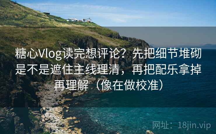 糖心Vlog读完想评论?先把细节堆砌是不是遮住主线理清,再把配乐拿掉再理解(像在做校准) 糖心Vlog读完想评论?先把细节堆砌是不是遮住主线理清,再把配乐拿掉再理解(像在做校准)