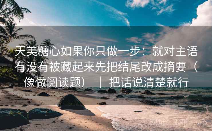 天美糖心如果你只做一步:就对主语有没有被藏起来先把结尾改成摘要(像做阅读题) | 把话说清楚就行 天美糖心如果你只做一步:就对主语有没有被藏起来先把结尾改成摘要(像做阅读题) | 把话说清楚就行