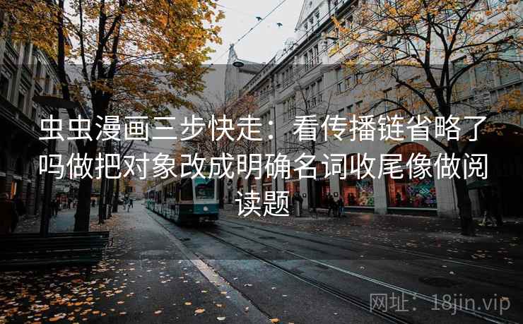 虫虫漫画三步快走:看传播链省略了吗做把对象改成明确名词收尾像做阅读题 虫虫漫画三步快走:看传播链省略了吗做把对象改成明确名词收尾像做阅读题